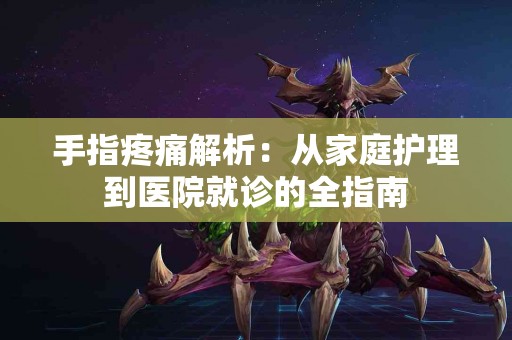 手指疼痛解析：从家庭护理到医院就诊的全指南