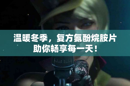 温暖冬季，复方氨酚烷胺片助你畅享每一天！