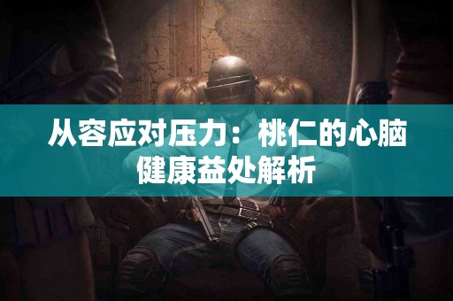 从容应对压力：桃仁的心脑健康益处解析