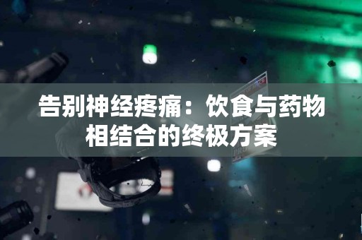 告别神经疼痛：饮食与药物相结合的终极方案