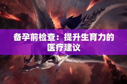 备孕前检查：提升生育力的医疗建议