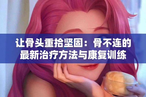 让骨头重拾坚固：骨不连的最新治疗方法与康复训练