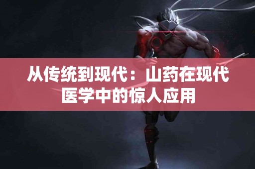 从传统到现代：山药在现代医学中的惊人应用