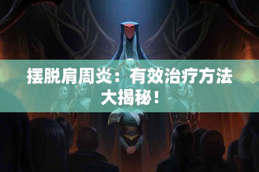 摆脱肩周炎：有效治疗方法大揭秘！