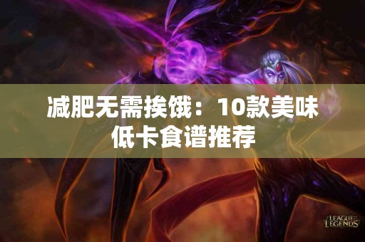 减肥无需挨饿：10款美味低卡食谱推荐