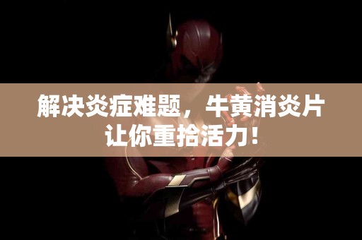 解决炎症难题，牛黄消炎片让你重拾活力！