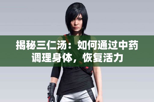 揭秘三仁汤：如何通过中药调理身体，恢复活力