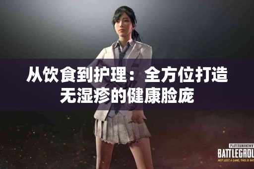 从饮食到护理：全方位打造无湿疹的健康脸庞