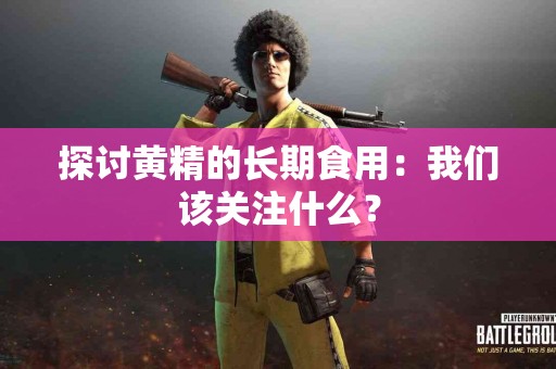 探讨黄精的长期食用：我们该关注什么？