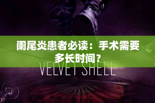 阑尾炎患者必读：手术需要多长时间？