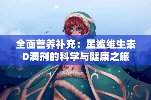 全面营养补充：星鲨维生素D滴剂的科学与健康之旅