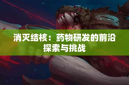 消灭结核：药物研发的前沿探索与挑战