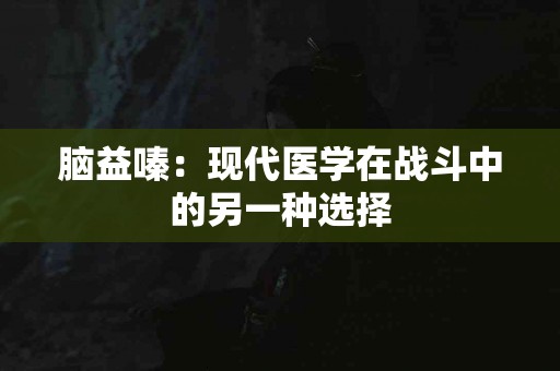 脑益嗪：现代医学在战斗中的另一种选择