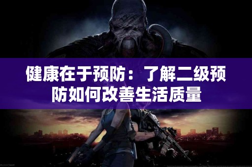 健康在于预防：了解二级预防如何改善生活质量