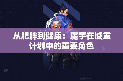 从肥胖到健康:魔芋在减重计划中的重要角色 从肥胖到健康:魔芋在减重计划中的重要角色