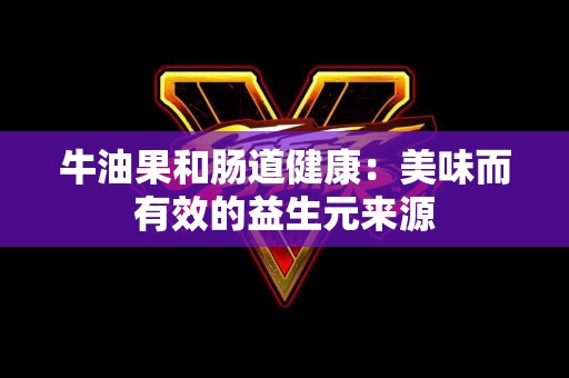 牛油果和肠道健康：美味而有效的益生元来源