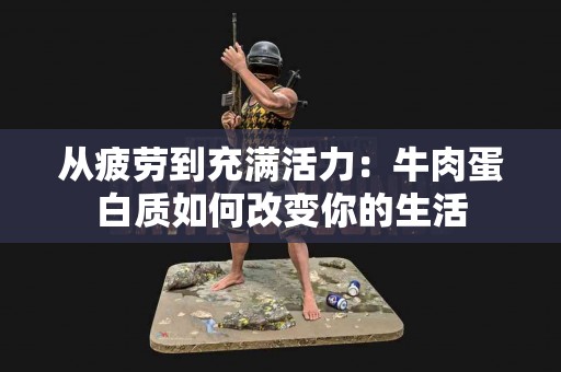 从疲劳到充满活力：牛肉蛋白质如何改变你的生活