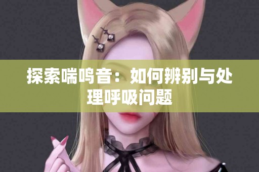 探索喘鸣音：如何辨别与处理呼吸问题