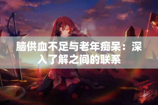 脑供血不足与老年痴呆：深入了解之间的联系
