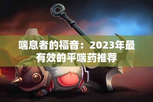 喘息者的福音：2023年最有效的平喘药推荐