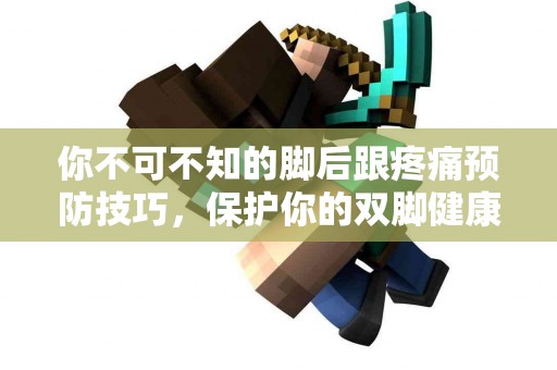 你不可不知的脚后跟疼痛预防技巧，保护你的双脚健康