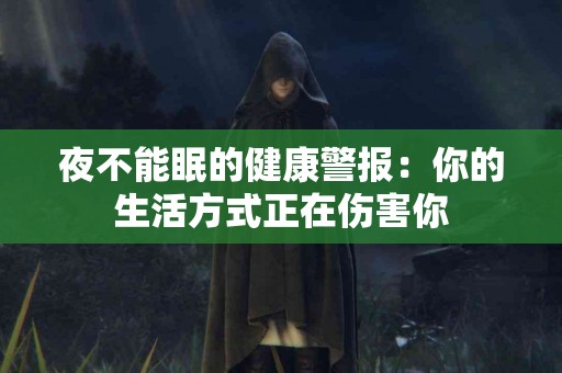 夜不能眠的健康警报:你的生活方式正在伤害你 夜不能眠的健康警报:你的生活方式正在伤害你