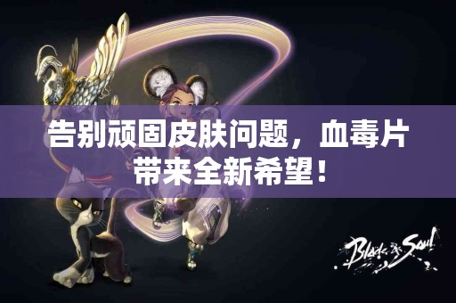 告别顽固皮肤问题，血毒片带来全新希望！