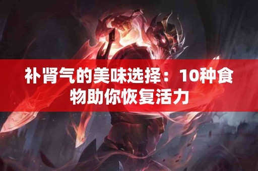 补肾气的美味选择：10种食物助你恢复活力