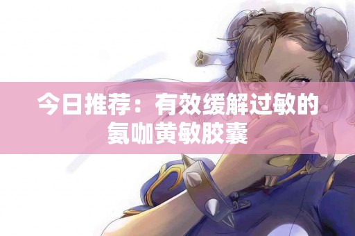 今日推荐:有效缓解过敏的氨咖黄敏胶囊 今日推荐:有效缓解过敏的氨咖黄敏胶囊