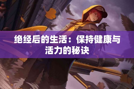 绝经后的生活：保持健康与活力的秘诀