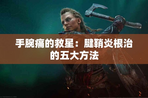 手腕痛的救星：腱鞘炎根治的五大方法