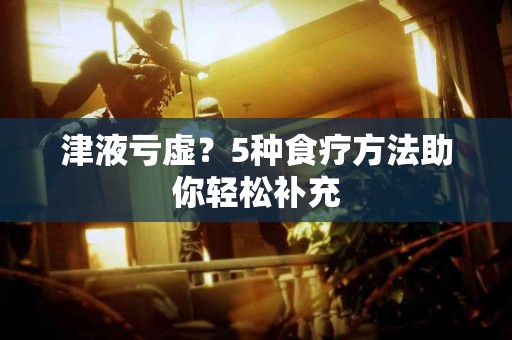 津液亏虚？5种食疗方法助你轻松补充