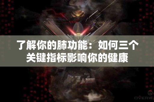 了解你的肺功能：如何三个关键指标影响你的健康