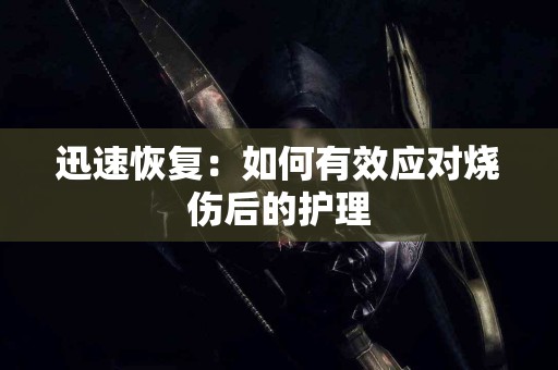 迅速恢复：如何有效应对烧伤后的护理