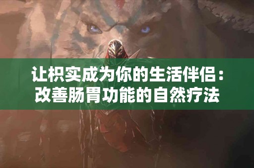 让枳实成为你的生活伴侣：改善肠胃功能的自然疗法