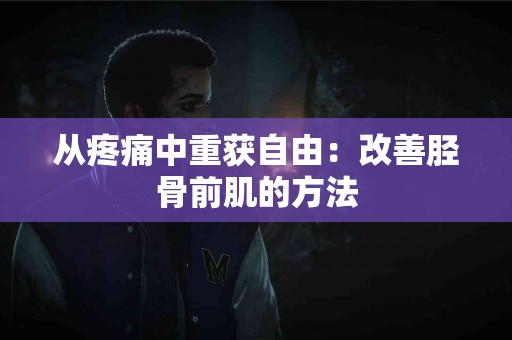 从疼痛中重获自由：改善胫骨前肌的方法