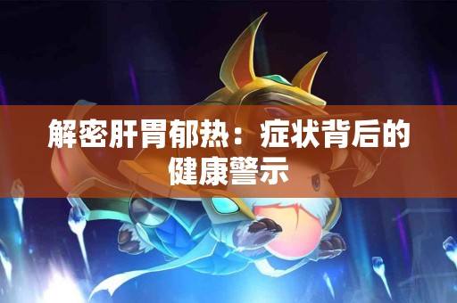 解密肝胃郁热：症状背后的健康警示