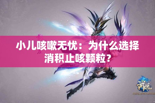 小儿咳嗽无忧：为什么选择消积止咳颗粒？