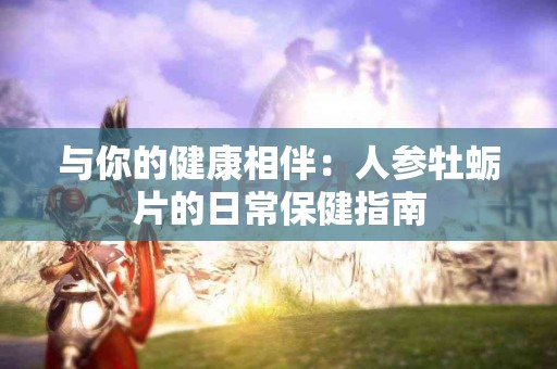 与你的健康相伴：人参牡蛎片的日常保健指南