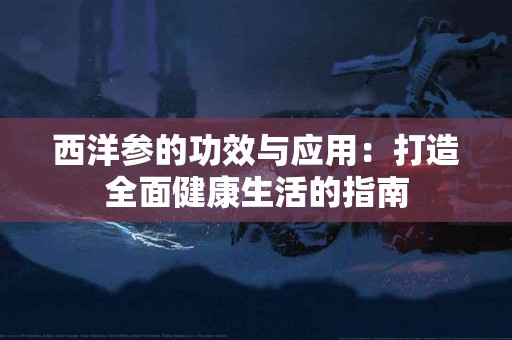 西洋参的功效与应用：打造全面健康生活的指南