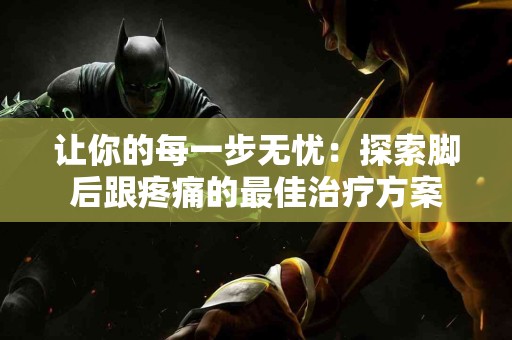 让你的每一步无忧：探索脚后跟疼痛的最佳治疗方案