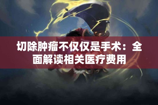 切除肿瘤不仅仅是手术：全面解读相关医疗费用