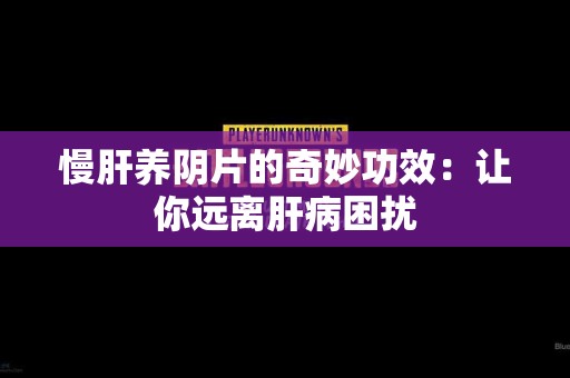 慢肝养阴片的奇妙功效：让你远离肝病困扰