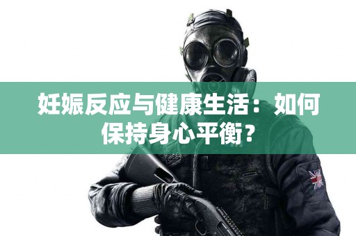 妊娠反应与健康生活：如何保持身心平衡？
