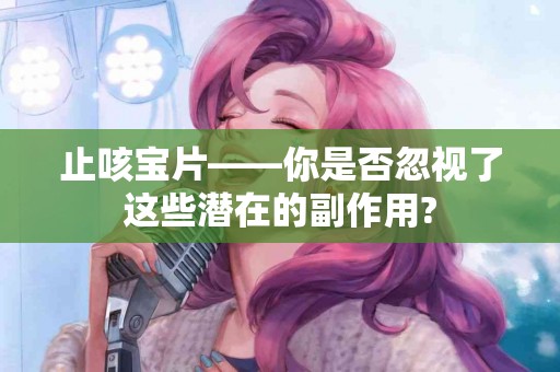 止咳宝片——你是否忽视了这些潜在的副作用?