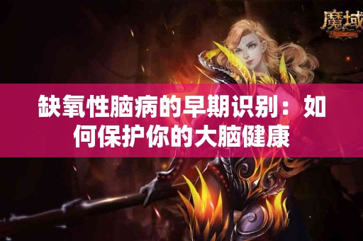 缺氧性脑病的早期识别：如何保护你的大脑健康