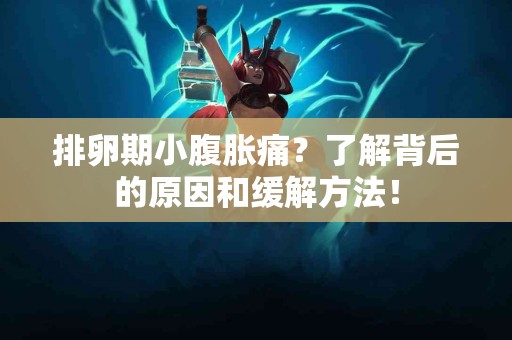 排卵期小腹胀痛？了解背后的原因和缓解方法！