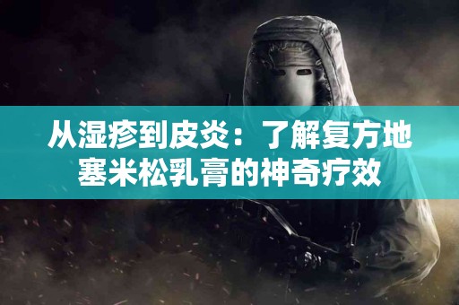 从湿疹到皮炎：了解复方地塞米松乳膏的神奇疗效