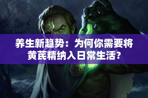 养生新趋势：为何你需要将黄芪精纳入日常生活？