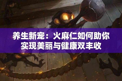 养生新宠：火麻仁如何助你实现美丽与健康双丰收